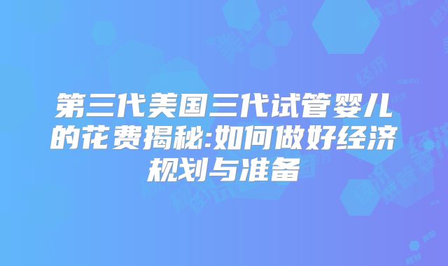 第三代美国三代试管婴儿的花费揭秘:如何做好经济规划与准备