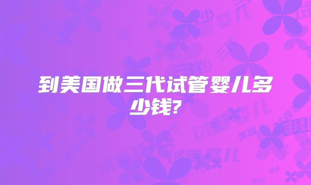 到美国做三代试管婴儿多少钱?