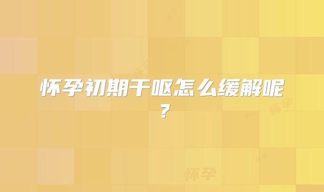 怀孕初期干呕怎么缓解呢？