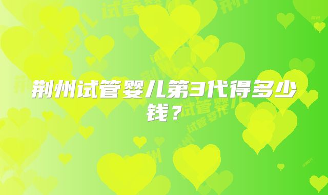 荆州试管婴儿第3代得多少钱?