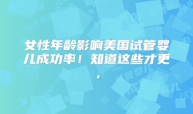 女性年龄影响美国试管婴儿成功率！知道这些才更，