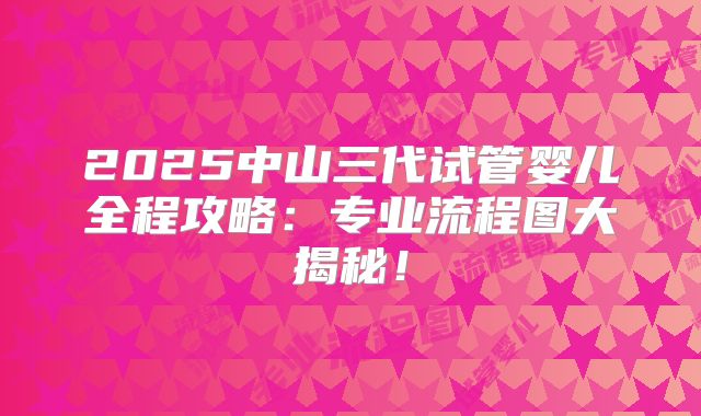 2025中山三代试管婴儿全程攻略：专业流程图大揭秘！