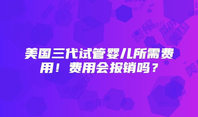 美国三代试管婴儿所需费用！费用会报销吗？