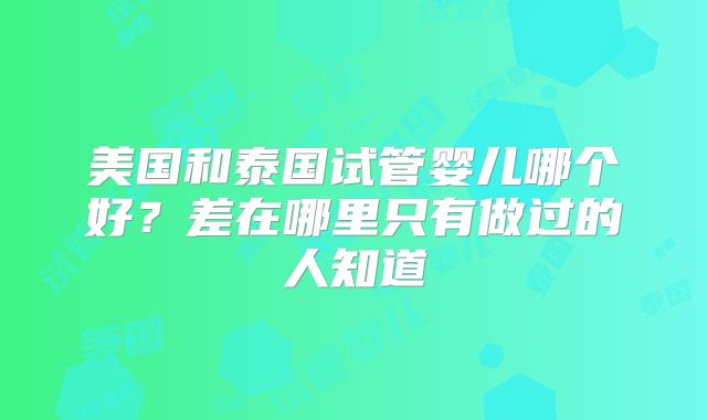 美国和泰国试管婴儿哪个好?差在哪里只有做过的人知道