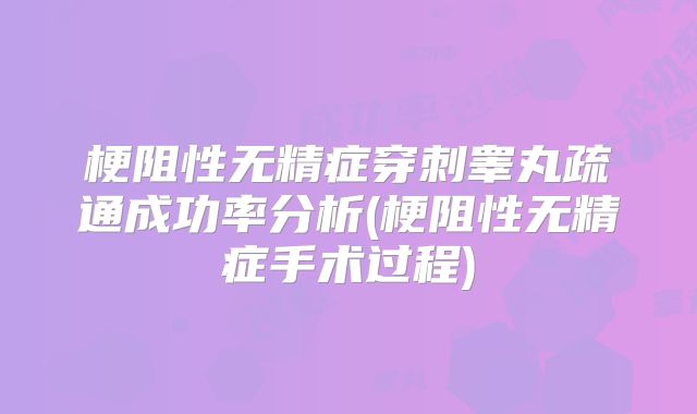 梗阻性无精症穿刺睾丸疏通成功率分析(梗阻性无精症手术过程)