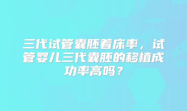 三代试管囊胚着床率，试管婴儿三代囊胚的移植成功率高吗？