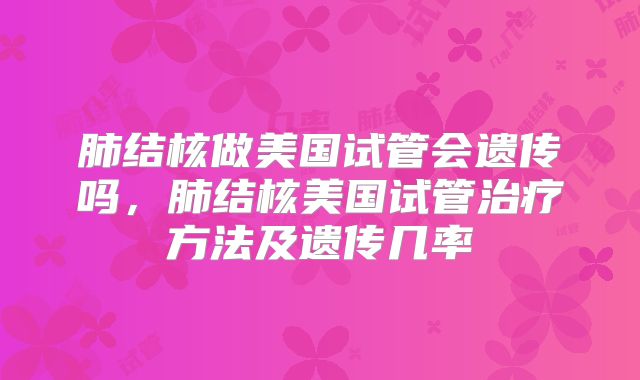 肺结核做美国试管会遗传吗,肺结核美国试管治疗方法及遗传几率