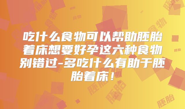 吃什么食物可以帮助胚胎着床想要好孕这六种食物别错过-多吃什么有助于胚胎着床!