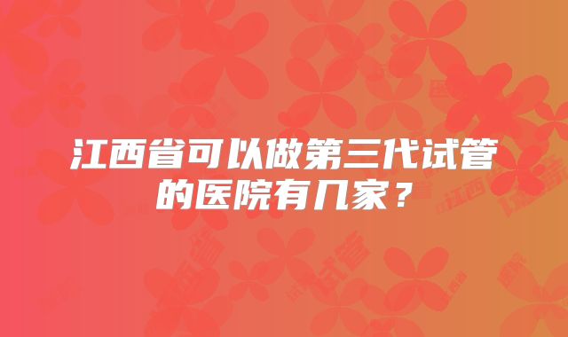 江西省可以做第三代试管的医院有几家？