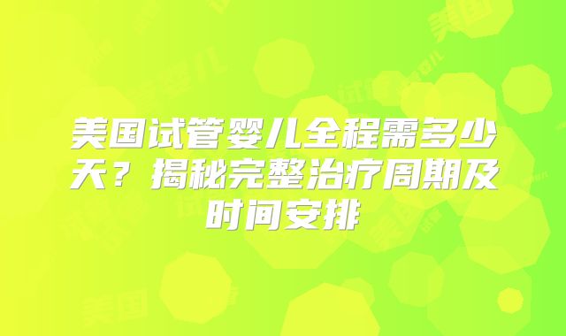 美国试管婴儿全程需多少天？揭秘完整治疗周期及时间安排