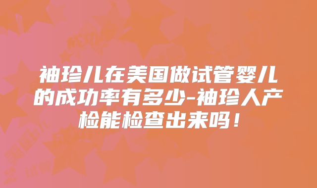 袖珍儿在美国做试管婴儿的成功率有多少-袖珍人产检能检查出来吗！
