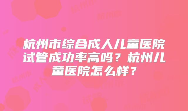 杭州市综合成人儿童医院试管成功率高吗？杭州儿童医院怎么样？