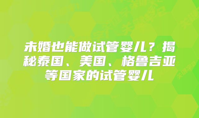 未婚也能做试管婴儿？揭秘泰国、美国、格鲁吉亚等国家的试管婴儿