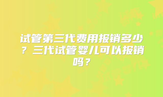 试管第三代费用报销多少？三代试管婴儿可以报销吗？