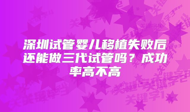 深圳试管婴儿移植失败后还能做三代试管吗？成功率高不高