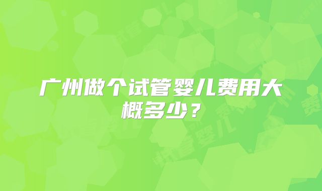 广州做个试管婴儿费用大概多少？