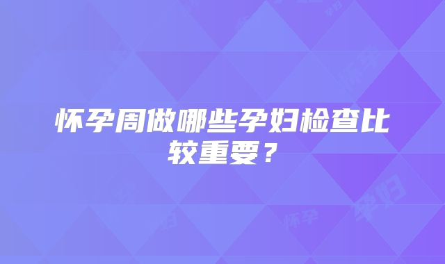 怀孕周做哪些孕妇检查比较重要？
