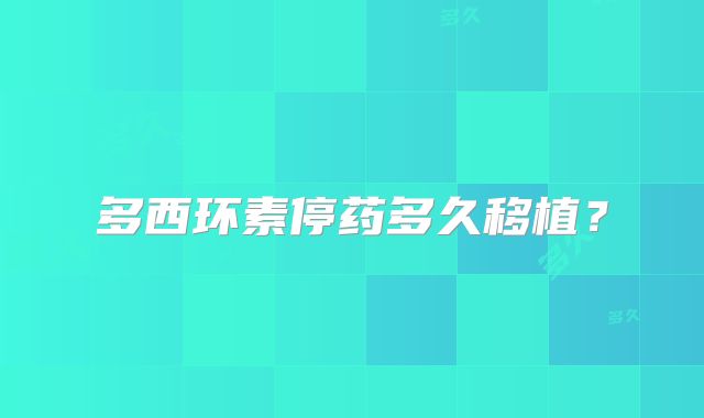 多西环素停药多久移植？