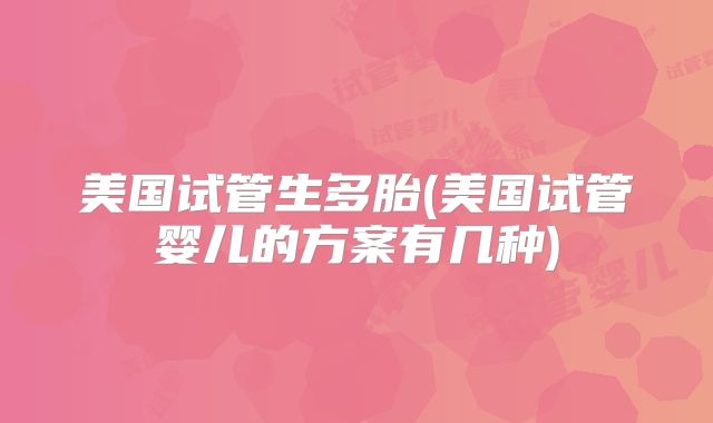 美国试管生多胎(美国试管婴儿的方案有几种)