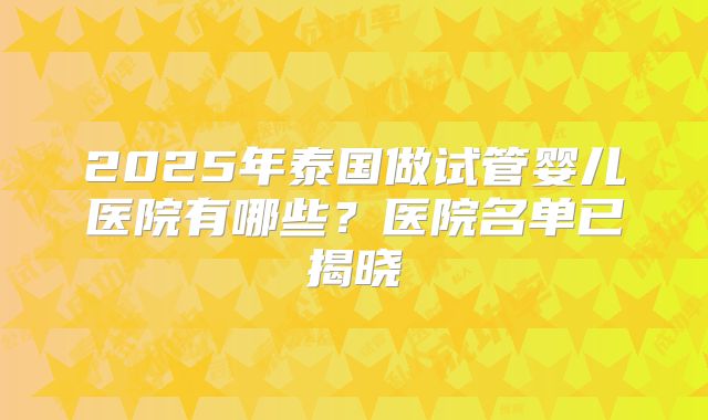 2025年泰国做试管婴儿医院有哪些？医院名单已揭晓