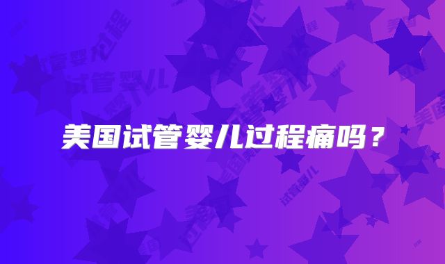 美国试管婴儿过程痛吗？