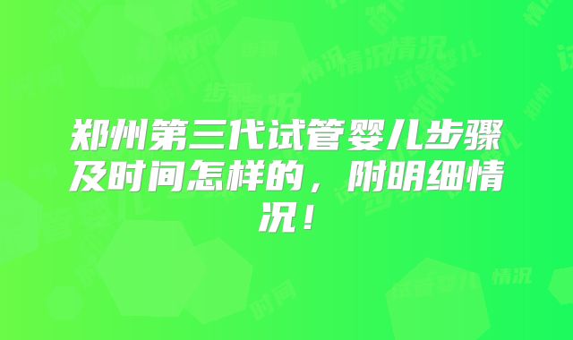 郑州第三代试管婴儿步骤及时间怎样的,附明细情况!