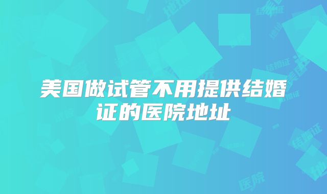 美国做试管不用提供结婚证的医院地址
