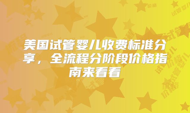 美国试管婴儿收费标准分享，全流程分阶段价格指南来看看
