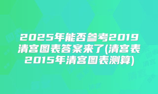 2025年能否参考2019清宫图表答案来了(清宫表2015年清宫图表测算)