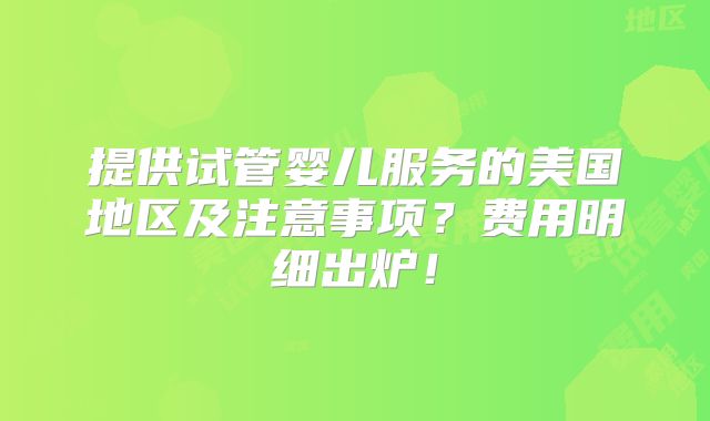 提供试管婴儿服务的美国地区及注意事项？费用明细出炉！