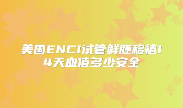 美国ENCI试管鲜胚移植14天血值多少安全