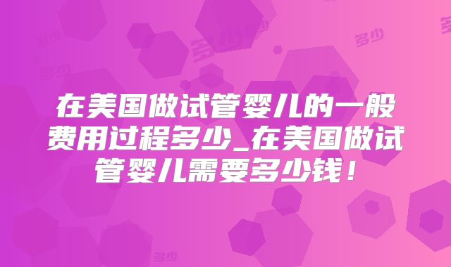 在美国做试管婴儿的一般费用过程多少_在美国做试管婴儿需要多少钱！