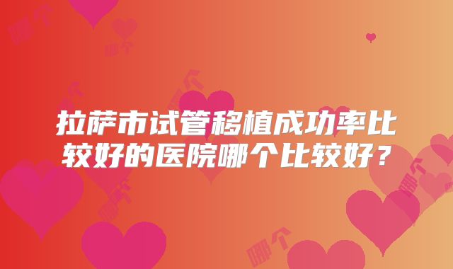 拉萨市试管移植成功率比较好的医院哪个比较好？