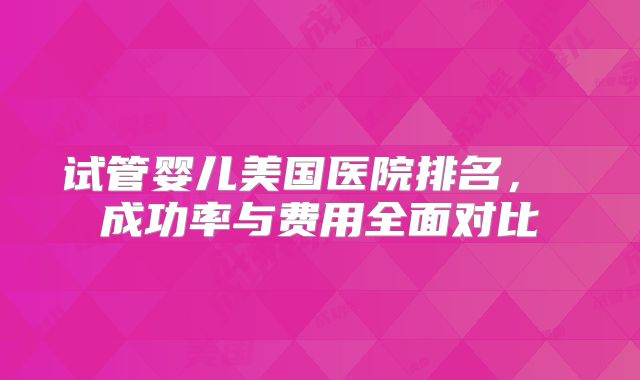 试管婴儿美国医院排名, 成功率与费用全面对比