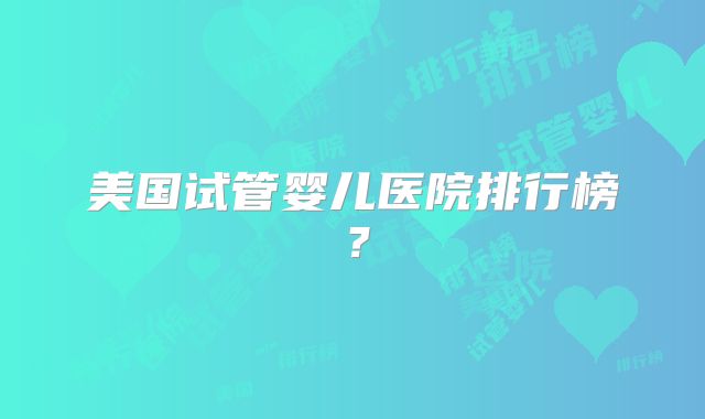 美国试管婴儿医院排行榜？