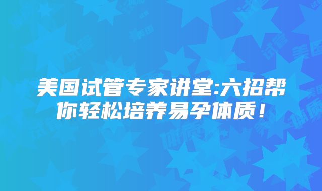 美国试管专家讲堂:六招帮你轻松培养易孕体质！