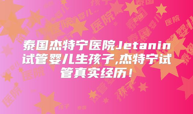 泰国杰特宁医院Jetanin试管婴儿生孩子,杰特宁试管真实经历！