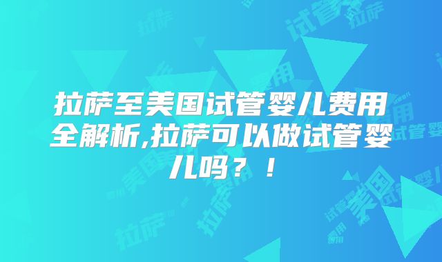 拉萨至美国试管婴儿费用全解析,拉萨可以做试管婴儿吗?!