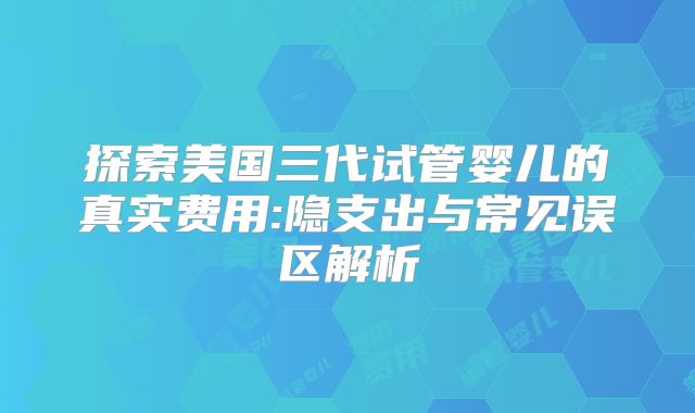 探索美国三代试管婴儿的真实费用:隐支出与常见误区解析