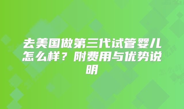去美国做第三代试管婴儿怎么样？附费用与优势说明