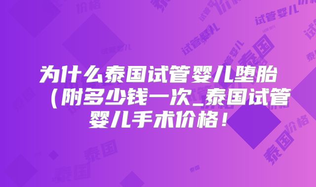 为什么泰国试管婴儿堕胎（附多少钱一次_泰国试管婴儿手术价格！