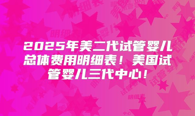 2025年美二代试管婴儿总体费用明细表！美国试管婴儿三代中心！