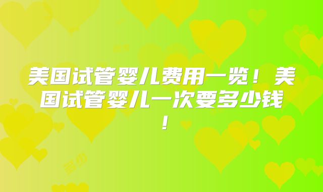 美国试管婴儿费用一览！美国试管婴儿一次要多少钱！