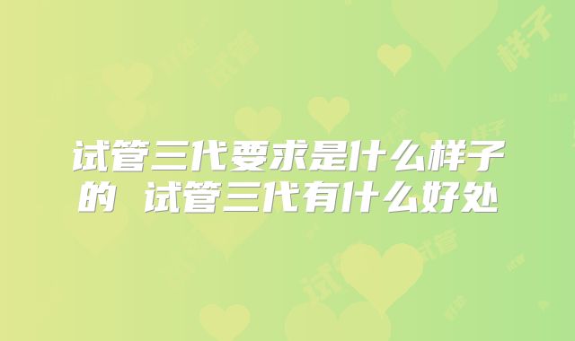 试管三代要求是什么样子的 试管三代有什么好处