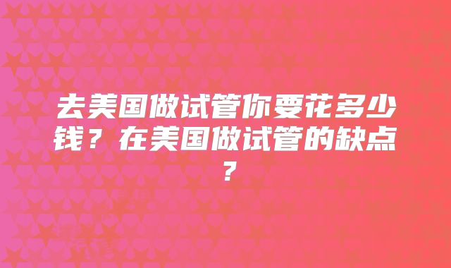 去美国做试管你要花多少钱？在美国做试管的缺点？