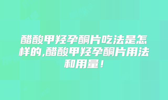 醋酸甲羟孕酮片吃法是怎样的,醋酸甲羟孕酮片用法和用量！