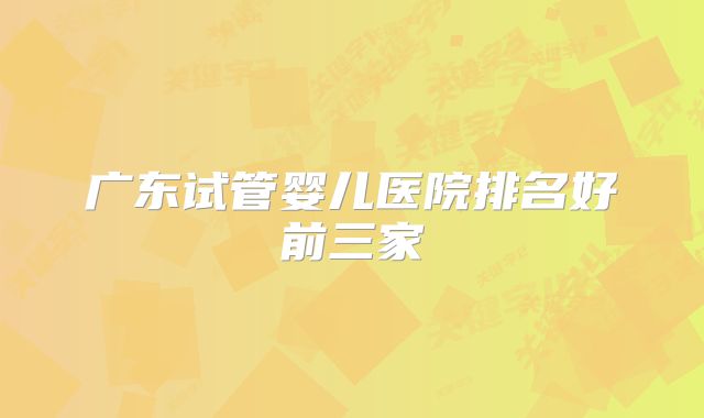 广东试管婴儿医院排名好前三家