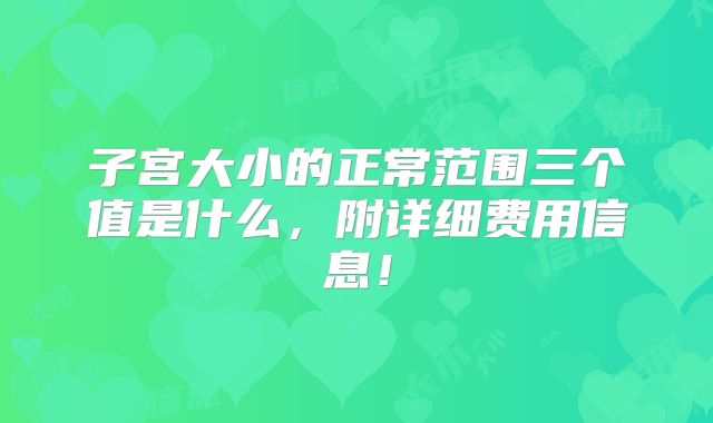 子宫大小的正常范围三个值是什么,附详细费用信息!
