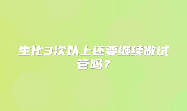 生化3次以上还要继续做试管吗？