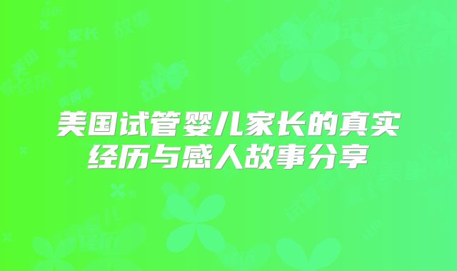 美国试管婴儿家长的真实经历与感人故事分享